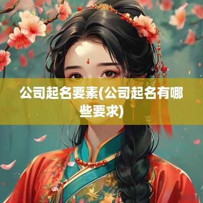 公司起名要素(公司起名有哪些要求)