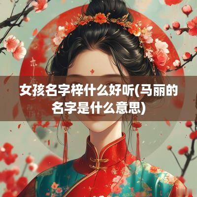 女孩名字梓什么好听(马丽的名字是什么意思)
