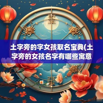 土字旁的字女孩取名宝典(土字旁的女孩名字有哪些寓意)