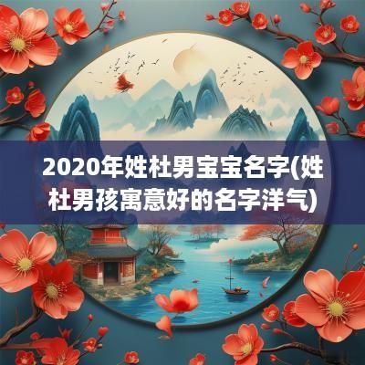 2025年姓杜男宝宝名字(姓杜男孩寓意好的名字洋气)