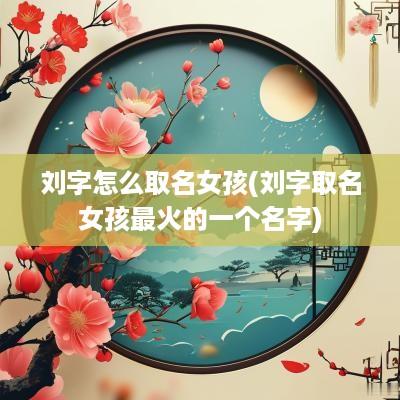 刘字怎么取名女孩(刘字取名女孩最火的一个名字)