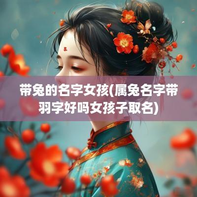 带兔的名字女孩(属兔名字带羽字好吗女孩子取名)
