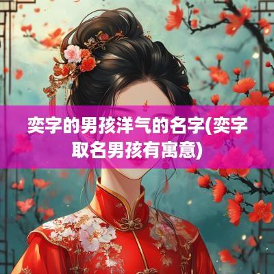 奕字的男孩洋气的名字(奕字取名男孩有寓意)