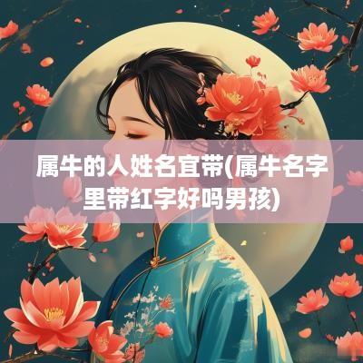 属牛的人姓名宜带(属牛名字里带红字好吗男孩)