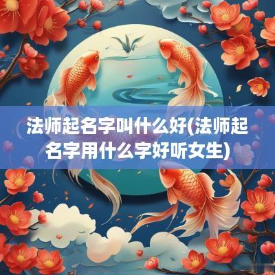 法师起名字叫什么好(法师起名字用什么字好听女生)