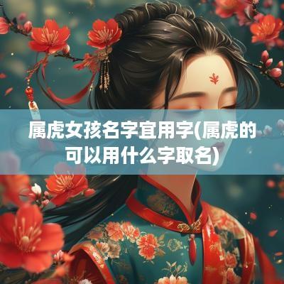 属虎女孩名字宜用字(属虎的可以用什么字取名)