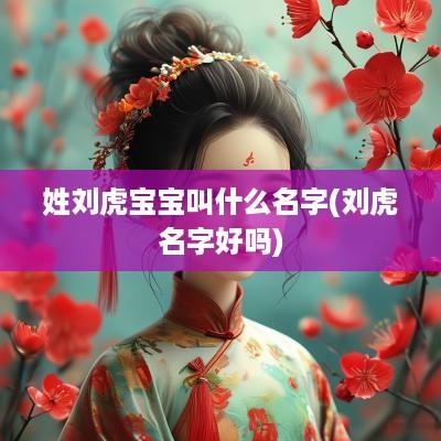 姓刘虎宝宝叫什么名字(刘虎名字好吗)