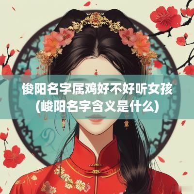 俊阳名字属鸡好不好听女孩(峻阳名字含义是什么)