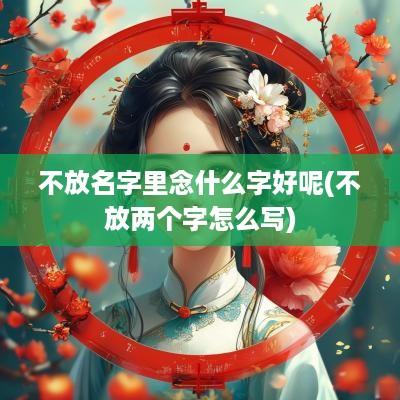 不放名字里念什么字好呢(不放两个字怎么写)