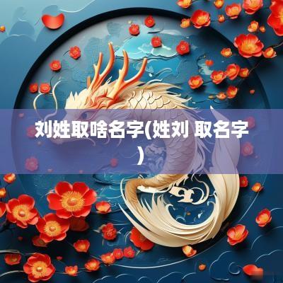 刘姓取啥名字(姓刘 取名字)