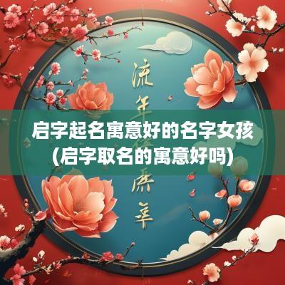 启字起名寓意好的名字女孩(启字取名的寓意好吗)