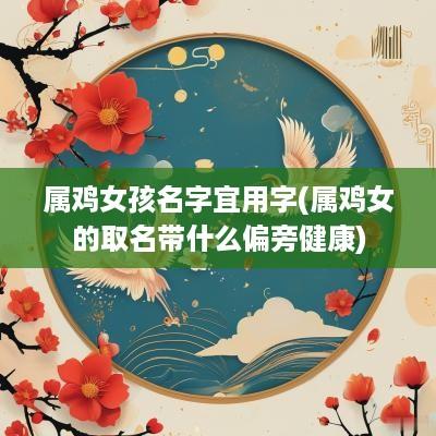 属鸡女孩名字宜用字(属鸡女的取名带什么偏旁健康)