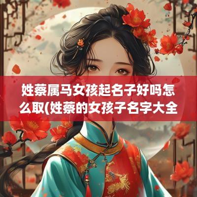 姓蔡属马女孩起名子好吗怎么取(姓蔡的女孩子名字大全2025)