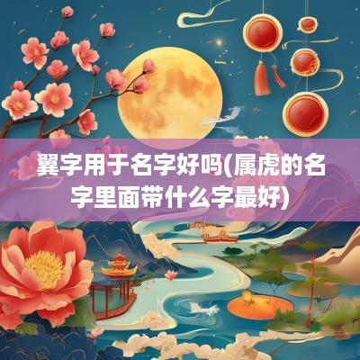 翼字用于名字好吗(属虎的名字里面带什么字最好)