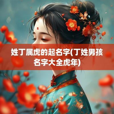 姓丁属虎的起名字(丁姓男孩名字大全蛇年)