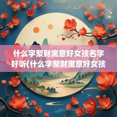 什么字聚财寓意好女孩名字好听(什么字聚财寓意好女孩名字)