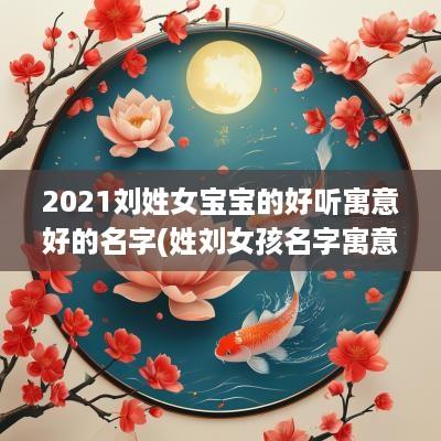 2025刘姓女宝宝的好听寓意好的名字(姓刘女孩名字寓意好的字有哪些)