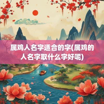 属鸡人名字适合的字(属鸡的人名字取什么字好呢)
