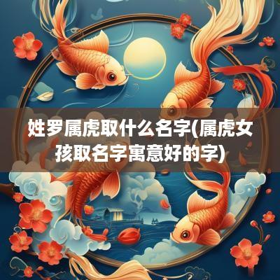 姓罗属虎取什么名字(属虎女孩取名字寓意好的字)