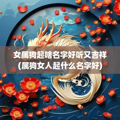 女属狗起啥名字好听又吉祥(属狗女人起什么名字好)