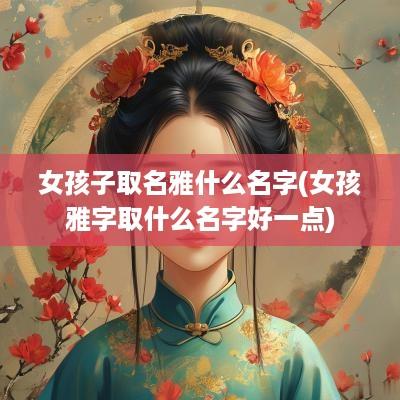 女孩子取名雅什么名字(女孩雅字取什么名字好一点)