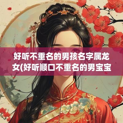 好听不重名的男孩名字属龙女(好听顺口不重名的男宝宝名字)