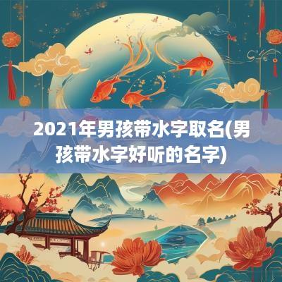 2025年男孩带水字取名(男孩带水字好听的名字)