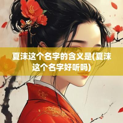 夏沫这个名字的含义是(夏沫这个名字好听吗)