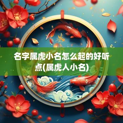 名字属虎小名怎么起的好听点(属虎人小名)