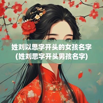 姓刘以思字开头的女孩名字(姓刘思字开头男孩名字)