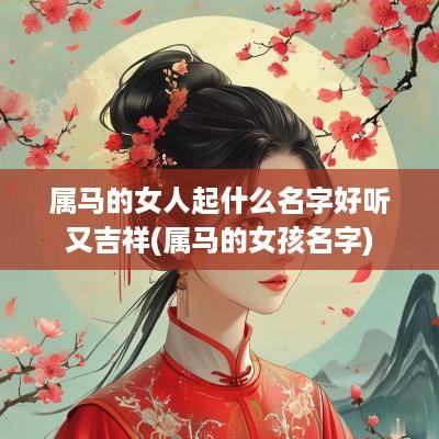 属马的女人起什么名字好听又吉祥(属马的女孩名字)