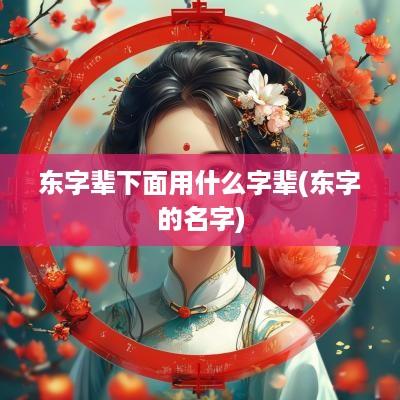 东字辈下面用什么字辈(东字的名字)
