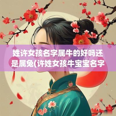 姓许女孩名字属牛的好吗还是属兔(许姓女孩牛宝宝名字大全)