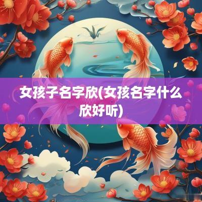 女孩子名字欣(女孩名字什么欣好听)