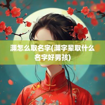 渊怎么取名字(渊字辈取什么名字好男孩)