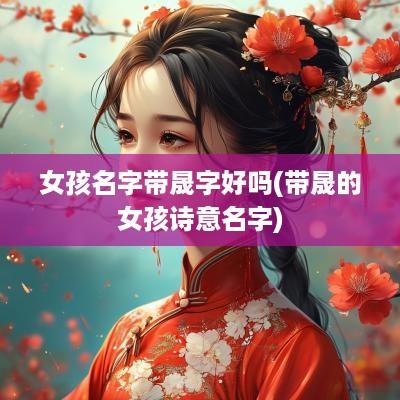 女孩名字带晟字好吗(带晟的女孩诗意名字)