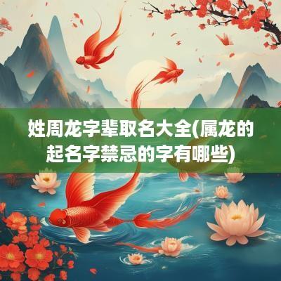 姓周龙字辈取名大全(属龙的起名字禁忌的字有哪些)