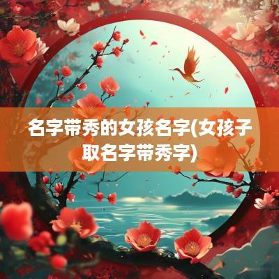 名字带秀的女孩名字(女孩子取名字带秀字)