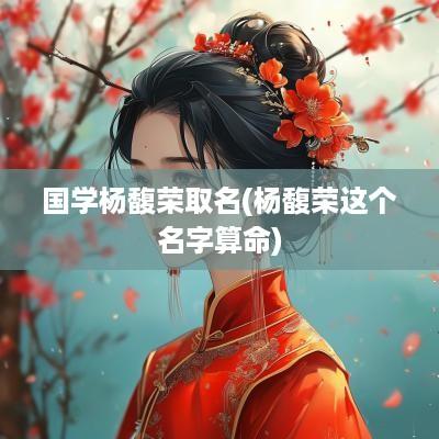 国学杨馥荣取名(杨馥荣这个名字算命)