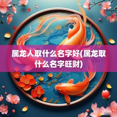 属龙人取什么名字好(属龙取什么名字旺财)