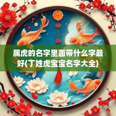 属虎的名字里面带什么字最好(丁姓虎宝宝名字大全)