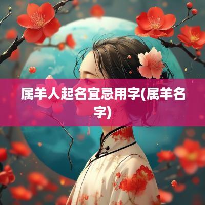 属羊人起名宜忌用字(属羊名字)
