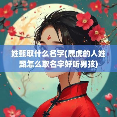 姓甄取什么名字(属虎的人姓甄怎么取名字好听男孩)