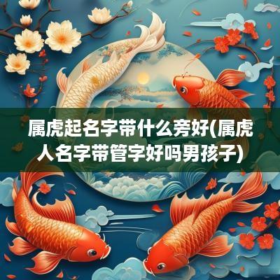 属虎起名字带什么旁好(属虎人名字带管字好吗男孩子)