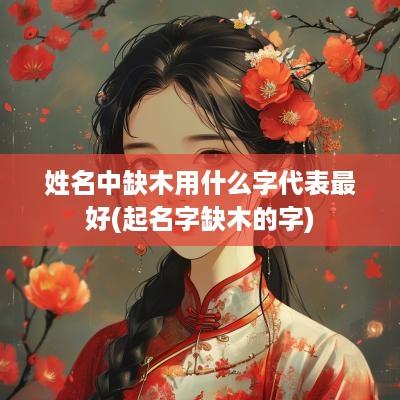 姓名中缺木用什么字代表最好(起名字缺木的字)