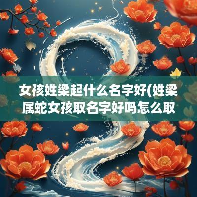 女孩姓梁起什么名字好(姓梁属蛇女孩取名字好吗怎么取)
