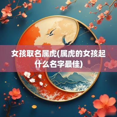 女孩取名属虎(属虎的女孩起什么名字最佳)