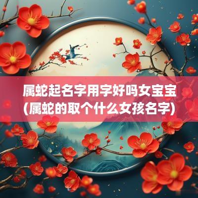 属蛇起名字用字好吗女宝宝(属蛇的取个什么女孩名字)
