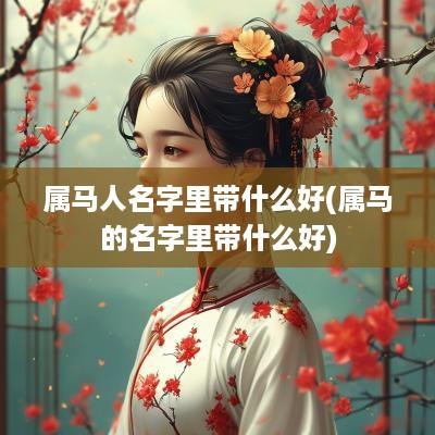 属马人名字里带什么好(属马的名字里带什么好)