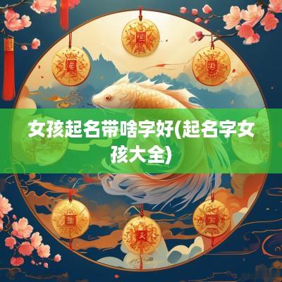 女孩起名带啥字好(起名字女孩大全)